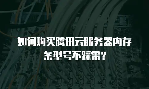 如何购买腾讯云服务器内存条型号不踩雷？