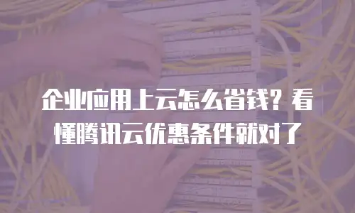 企业应用上云怎么省钱？看懂腾讯云优惠条件就对了