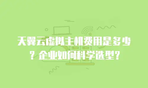 天翼云虚拟主机费用是多少？企业如何科学选型？