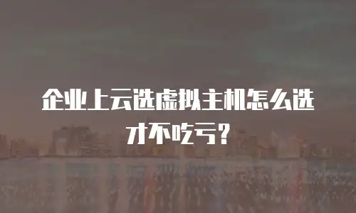 企业上云选虚拟主机怎么选才不吃亏？