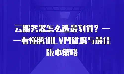 云服务器怎么选最划算？——看懂腾讯CVM优惠与最佳版本策略