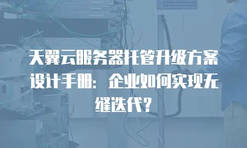 天翼云服务器托管升级方案设计手册：企业如何实现无缝迭代？