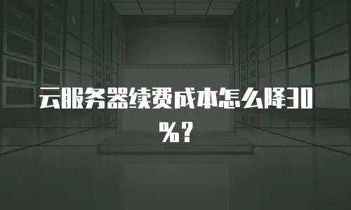 云服务器续费成本怎么降30%？