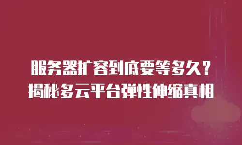 服务器扩容到底要等多久？揭秘多云平台弹性伸缩真相