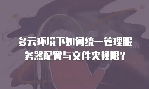 多云环境下如何统一管理服务器配置与文件夹权限？