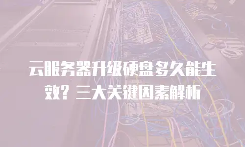 云服务器升级硬盘多久能生效？三大关键因素解析