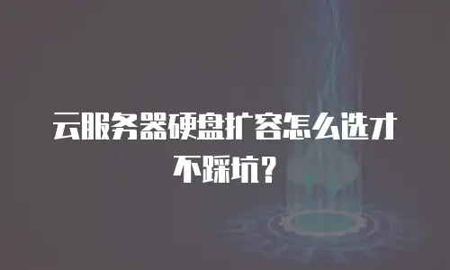 云服务器硬盘扩容怎么选才不踩坑？