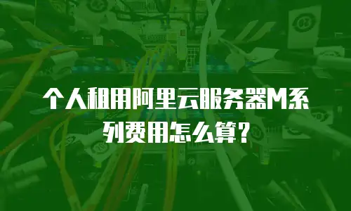 个人租用阿里云服务器M系列费用怎么算？