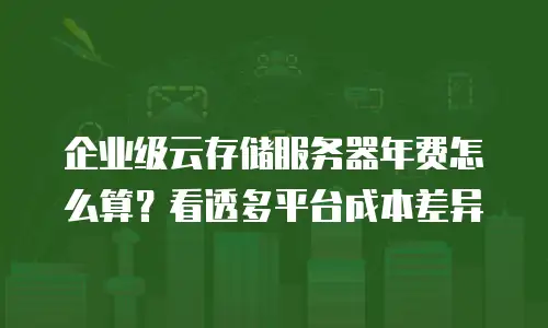 企业级云存储服务器年费怎么算？看透多平台成本差异