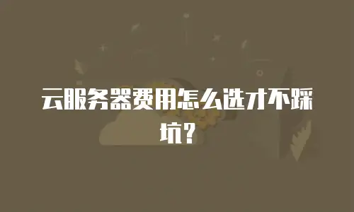 云服务器费用怎么选才不踩坑？