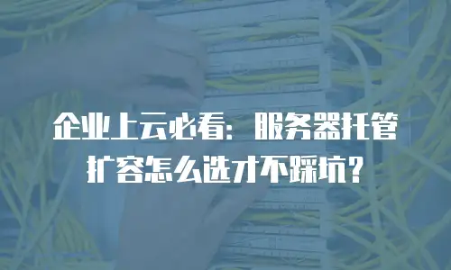 企业上云必看：服务器托管扩容怎么选才不踩坑？