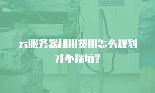 云服务器租用费用怎么规划才不踩坑？