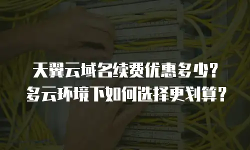 天翼云域名续费优惠多少？多云环境下如何选择更划算？