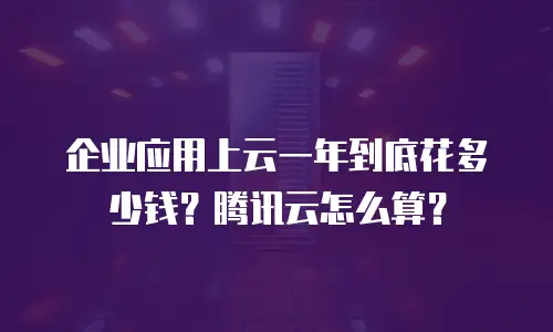 企业应用上云一年到底花多少钱？腾讯云怎么算？