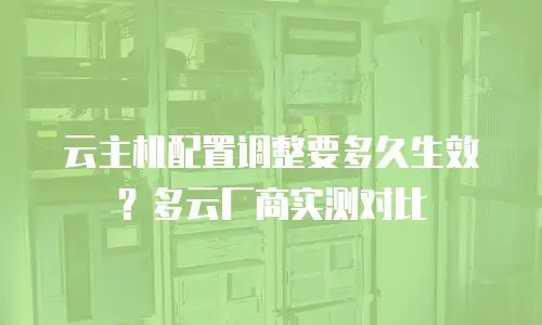 云主机配置调整要多久生效？多云厂商实测对比