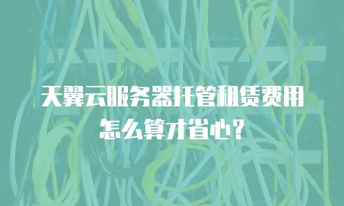 天翼云服务器托管租赁费用怎么算才省心？