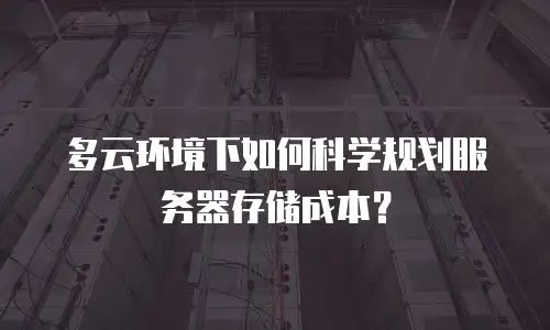 多云环境下如何科学规划服务器存储成本？