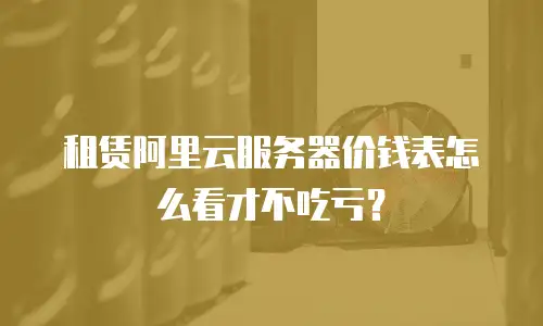 租赁阿里云服务器价钱表怎么看才不吃亏？