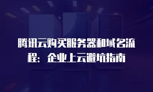 腾讯云购买服务器和域名流程：企业上云避坑指南