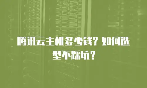 腾讯云主机多少钱？如何选型不踩坑？