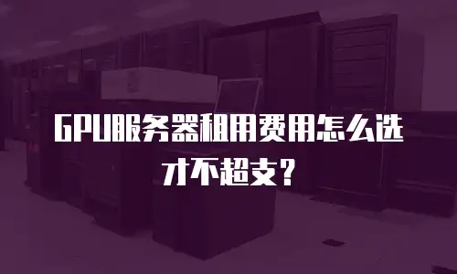 GPU服务器租用费用怎么选才不超支？