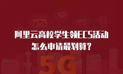 阿里云高校学生领ECS活动怎么申请最划算？