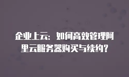 企业上云：如何高效管理阿里云服务器购买与续约？