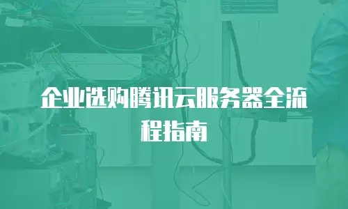 企业选购腾讯云服务器全流程指南