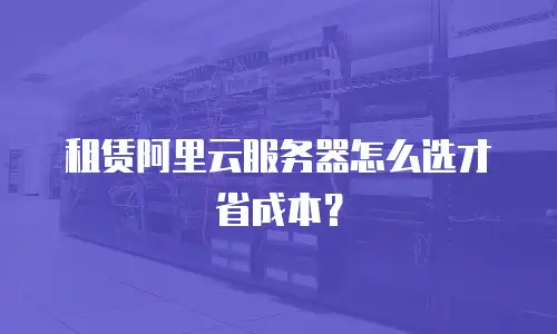 租赁阿里云服务器怎么选才省成本？