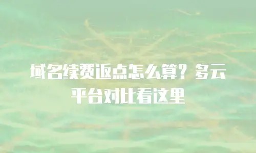 域名续费返点怎么算？多云平台对比看这里