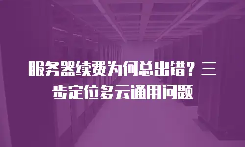 服务器续费为何总出错？三步定位多云通用问题