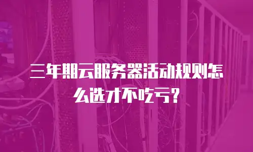 三年期云服务器活动规则怎么选才不吃亏？