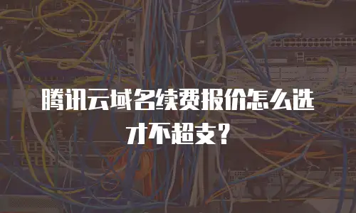 腾讯云域名续费报价怎么选才不超支？