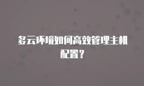 多云环境如何高效管理主机配置？