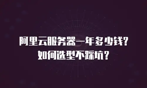 阿里云服务器一年多少钱？如何选型不踩坑？