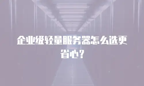 企业级轻量服务器怎么选更省心？