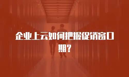 企业上云如何把握促销窗口期？