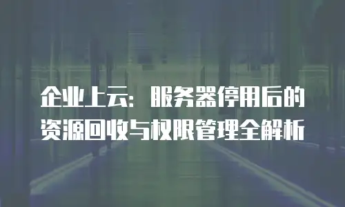 企业上云：服务器停用后的资源回收与权限管理全解析