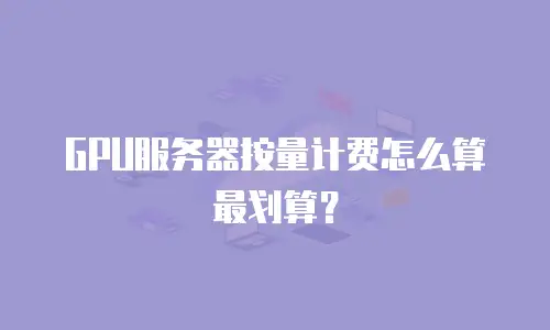 GPU服务器按量计费怎么算最划算？