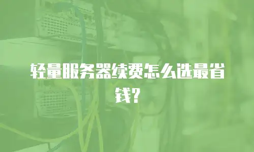 轻量服务器续费怎么选最省钱？