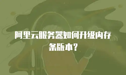 阿里云服务器如何升级内存条版本？