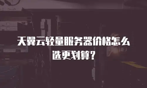 天翼云轻量服务器价格怎么选更划算？