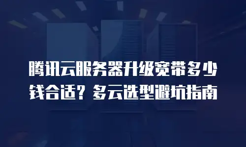腾讯云服务器升级宽带多少钱合适？多云选型避坑指南