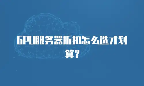 GPU服务器折扣怎么选才划算？