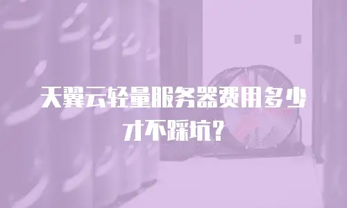 天翼云轻量服务器费用多少才不踩坑？