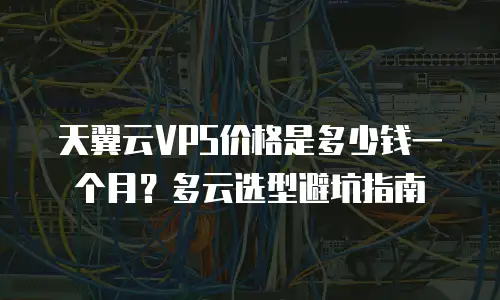 天翼云VPS价格是多少钱一个月？多云选型避坑指南