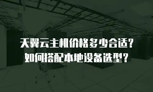 天翼云主机价格多少合适？如何搭配本地设备选型？