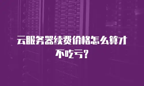 云服务器续费价格怎么算才不吃亏？