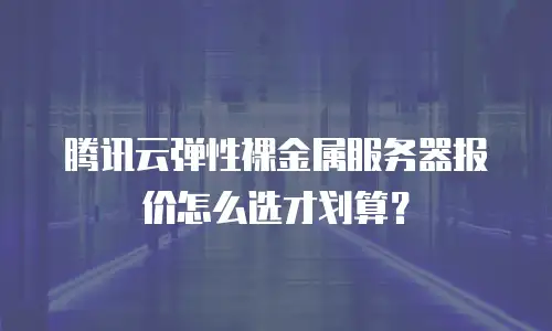 腾讯云弹性裸金属服务器报价怎么选才划算？