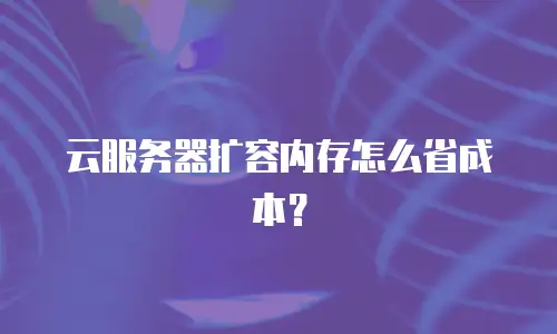 云服务器扩容内存怎么省成本？